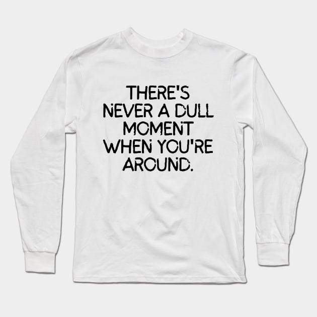 Never a dull moment with you around! Long Sleeve T-Shirt by mksjr